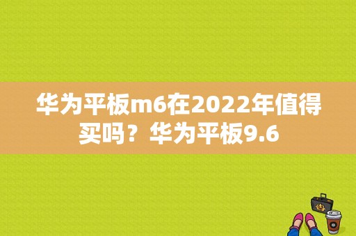 华为平板m6在2022年值得买吗？华为平板9.6