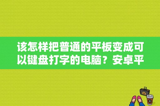 该怎样把普通的平板变成可以键盘打字的电脑？安卓平板 打字