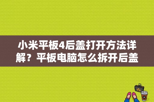 小米平板4后盖打开方法详解？平板电脑怎么拆开后盖
