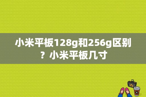 小米平板128g和256g区别？小米平板几寸-图1