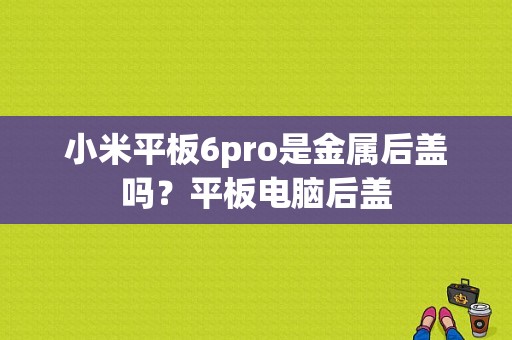 小米平板6pro是金属后盖吗？平板电脑后盖