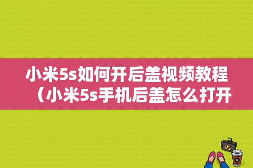 小米5s如何开后盖视频教程（小米5s手机后盖怎么打开视频教程）