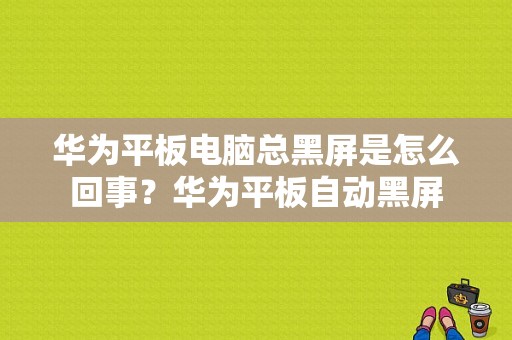 华为平板电脑总黑屏是怎么回事？华为平板自动黑屏