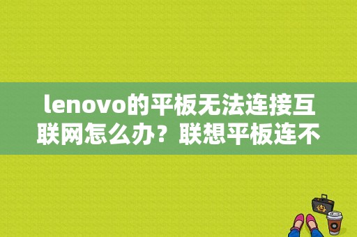 lenovo的平板无法连接互联网怎么办？联想平板连不上wifi