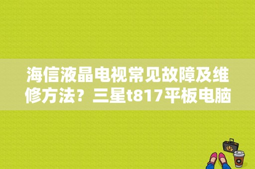 海信液晶电视常见故障及维修方法？三星t817平板电脑