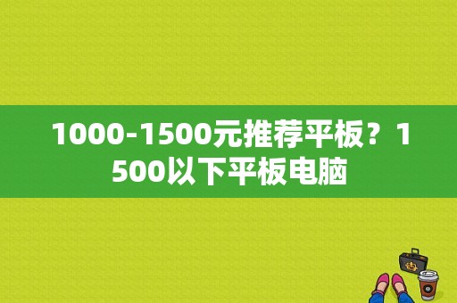 1000-1500元推荐平板？1500以下平板电脑-图1