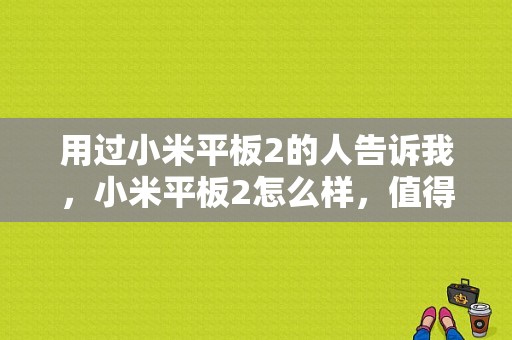 用过小米平板2的人告诉我，小米平板2怎么样，值得买吗？小米平板2上市