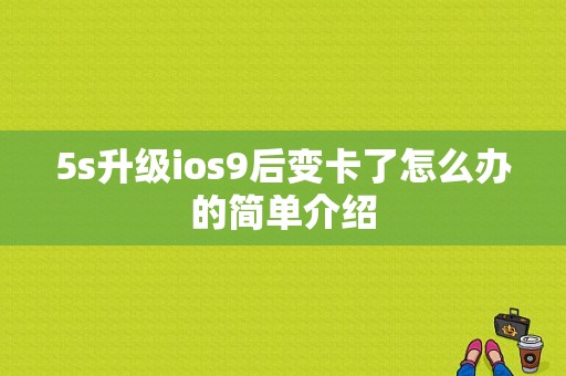 5s升级ios9后变卡了怎么办的简单介绍