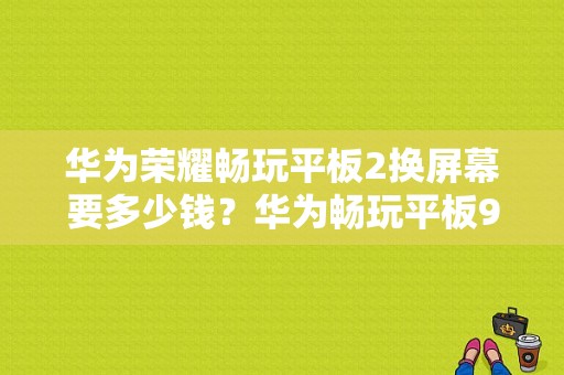 华为荣耀畅玩平板2换屏幕要多少钱？华为畅玩平板9.6-图1