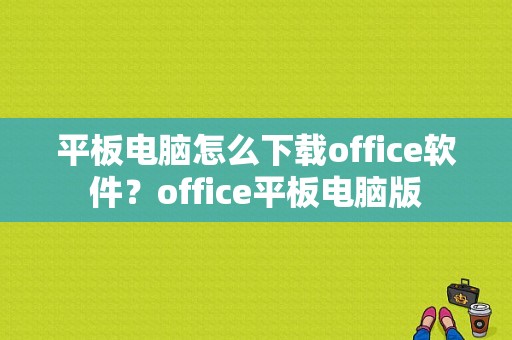 平板电脑怎么下载office软件？office平板电脑版