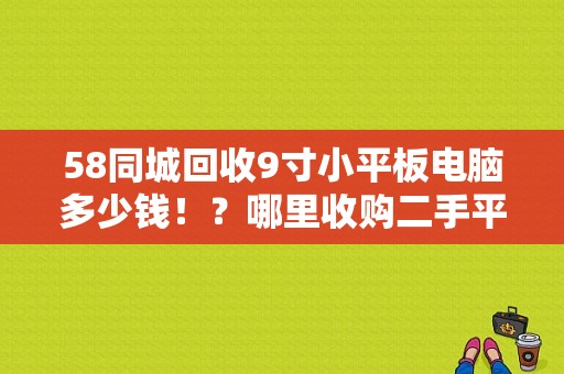 58同城回收9寸小平板电脑多少钱！？哪里收购二手平板电脑