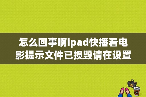 怎么回事啊ipad快播看电影提示文件已损毁请在设置中尝试关闭系统播放优先？平板看快播-图1