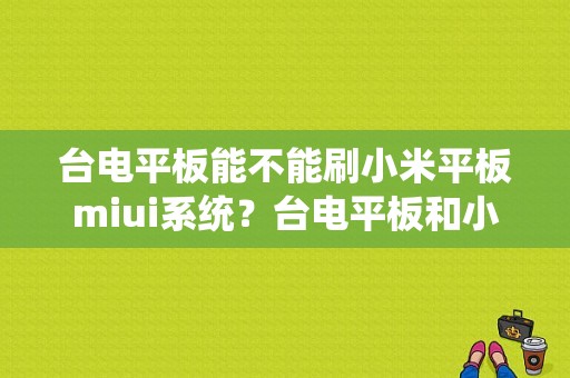 台电平板能不能刷小米平板miui系统？台电平板和小米平板