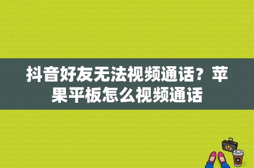 抖音好友无法视频通话？苹果平板怎么视频通话