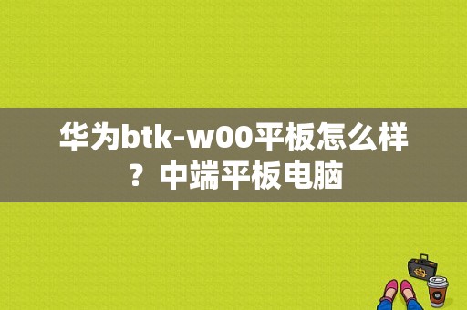 华为btk-w00平板怎么样？中端平板电脑