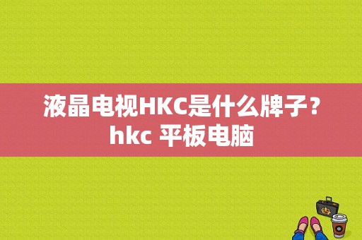 液晶电视HKC是什么牌子？hkc 平板电脑