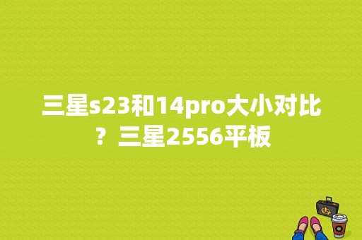 三星s23和14pro大小对比？三星2556平板