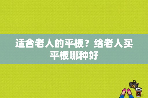 适合老人的平板？给老人买平板哪种好