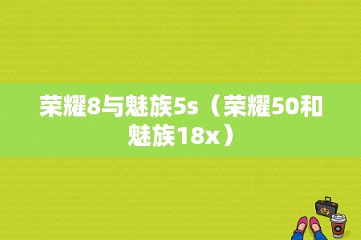荣耀8与魅族5s（荣耀50和魅族18x）