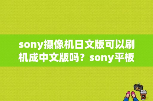 sony摄像机日文版可以刷机成中文版吗？sony平板电脑刷机