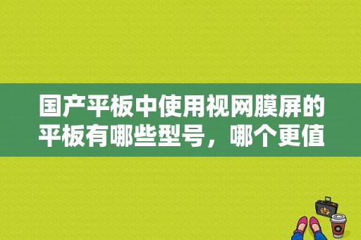 国产平板中使用视网膜屏的平板有哪些型号，哪个更值得买？视网膜平板
