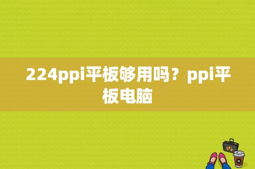 224ppi平板够用吗？ppi平板电脑