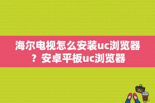 海尔电视怎么安装uc浏览器？安卓平板uc浏览器