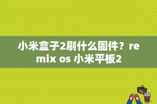 小米盒子2刷什么固件？remix os 小米平板2