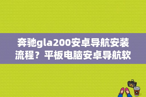 奔驰gla200安卓导航安装流程？平板电脑安卓导航软件