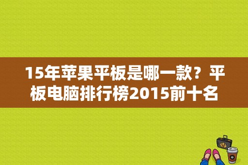15年苹果平板是哪一款？平板电脑排行榜2015前十名-图1