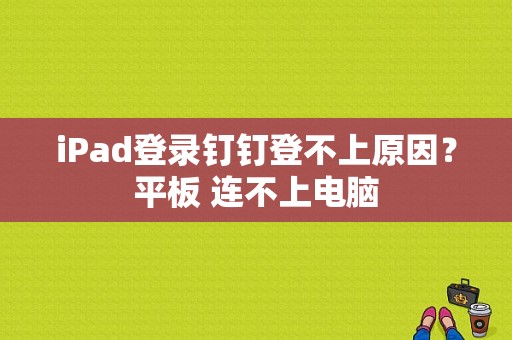 iPad登录钉钉登不上原因？平板 连不上电脑