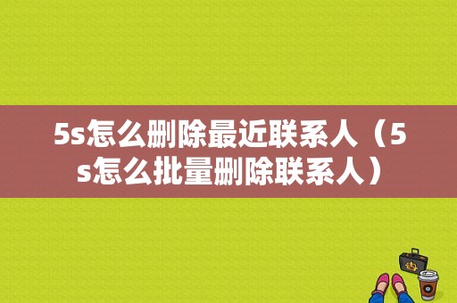 5s怎么删除最近联系人（5s怎么批量删除联系人）