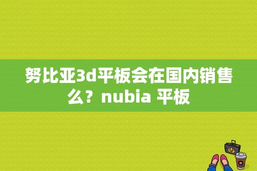 努比亚3d平板会在国内销售么？nubia 平板