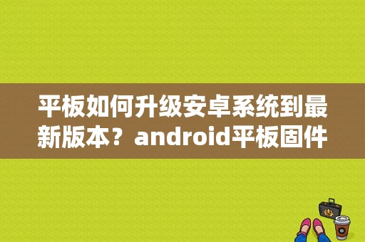 平板如何升级安卓系统到最新版本？android平板固件-图1