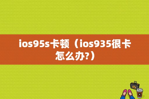 ios95s卡顿（ios935很卡怎么办?）