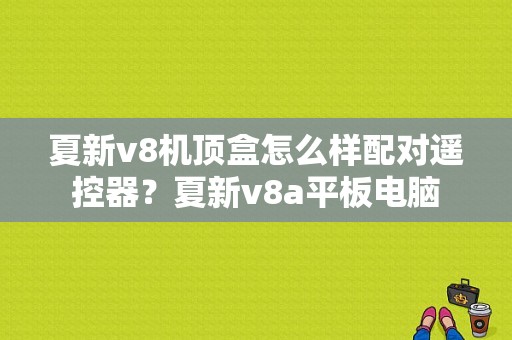 夏新v8机顶盒怎么样配对遥控器？夏新v8a平板电脑-图1