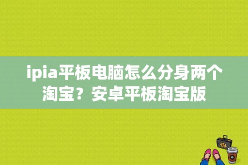 ipia平板电脑怎么分身两个淘宝？安卓平板淘宝版-图1