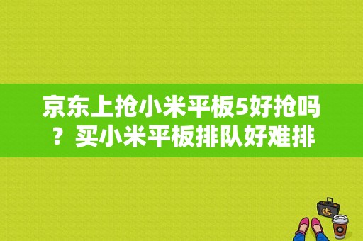 京东上抢小米平板5好抢吗？买小米平板排队好难排