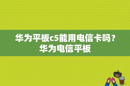 华为平板c5能用电信卡吗？华为电信平板