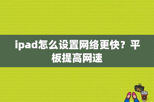 ipad怎么设置网络更快？平板提高网速