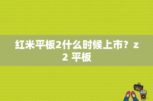 红米平板2什么时候上市？z2 平板