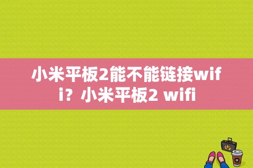 小米平板2能不能链接wifi？小米平板2 wifi