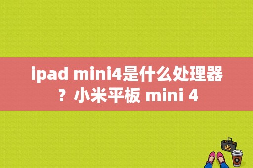 ipad mini4是什么处理器？小米平板 mini 4