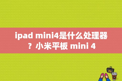 ipad mini4是什么处理器？小米平板 mini 4