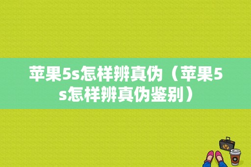 苹果5s怎样辨真伪（苹果5s怎样辨真伪鉴别）