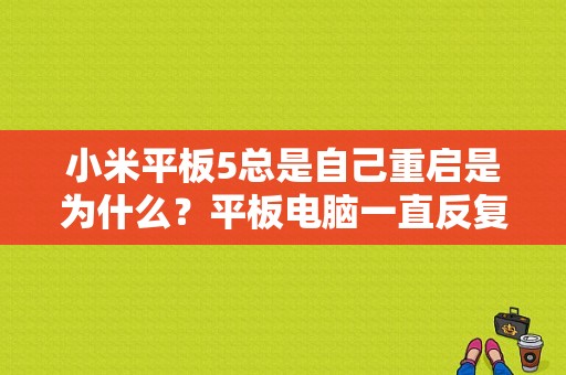 小米平板5总是自己重启是为什么？平板电脑一直反复重启