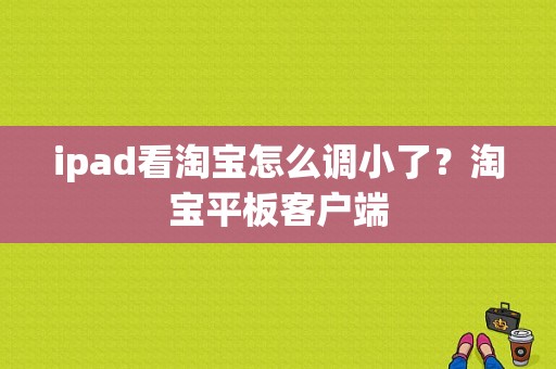 ipad看淘宝怎么调小了？淘宝平板客户端-图1