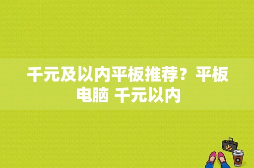 千元及以内平板推荐？平板电脑 千元以内