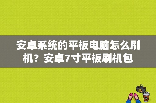 安卓系统的平板电脑怎么刷机？安卓7寸平板刷机包