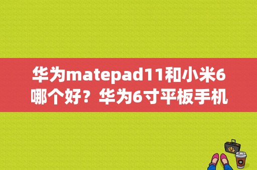 华为matepad11和小米6哪个好？华为6寸平板手机